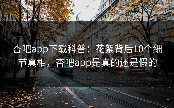 杏吧app下载科普：花絮背后10个细节真相，杏吧app是真的还是假的