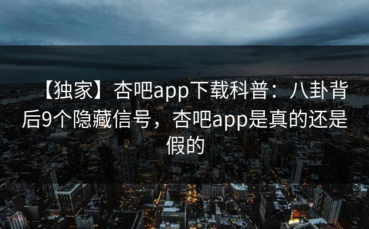 【独家】杏吧app下载科普：八卦背后9个隐藏信号，杏吧app是真的还是假的