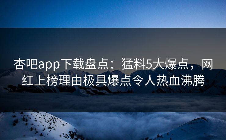杏吧app下载盘点：猛料5大爆点，网红上榜理由极具爆点令人热血沸腾