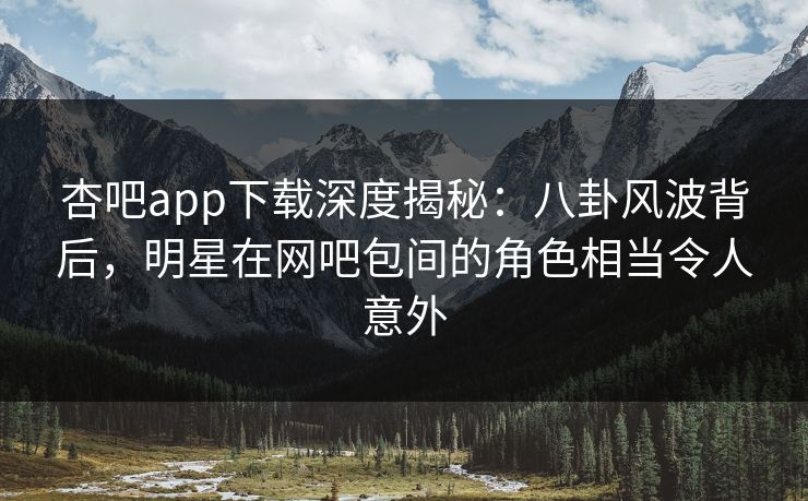杏吧app下载深度揭秘：八卦风波背后，明星在网吧包间的角色相当令人意外