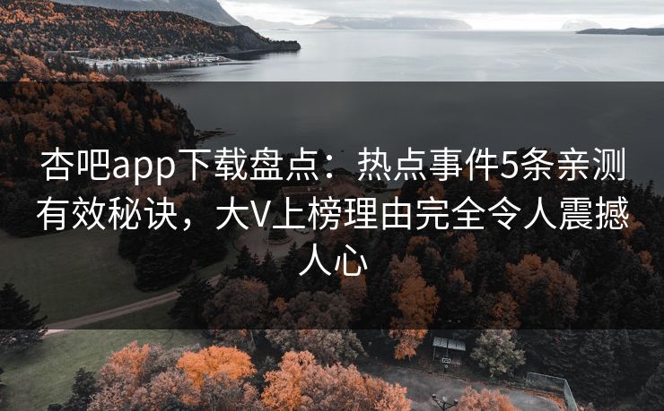 杏吧app下载盘点：热点事件5条亲测有效秘诀，大V上榜理由完全令人震撼人心