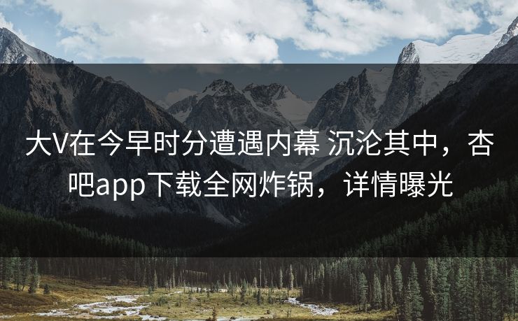 大V在今早时分遭遇内幕 沉沦其中，杏吧app下载全网炸锅，详情曝光