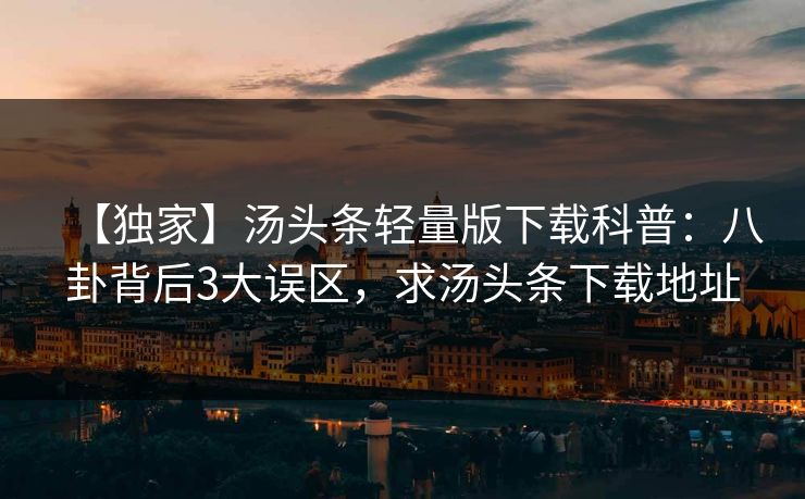 【独家】汤头条轻量版下载科普：八卦背后3大误区，求汤头条下载地址