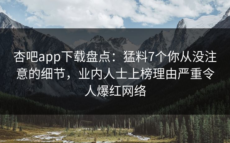 杏吧app下载盘点：猛料7个你从没注意的细节，业内人士上榜理由严重令人爆红网络