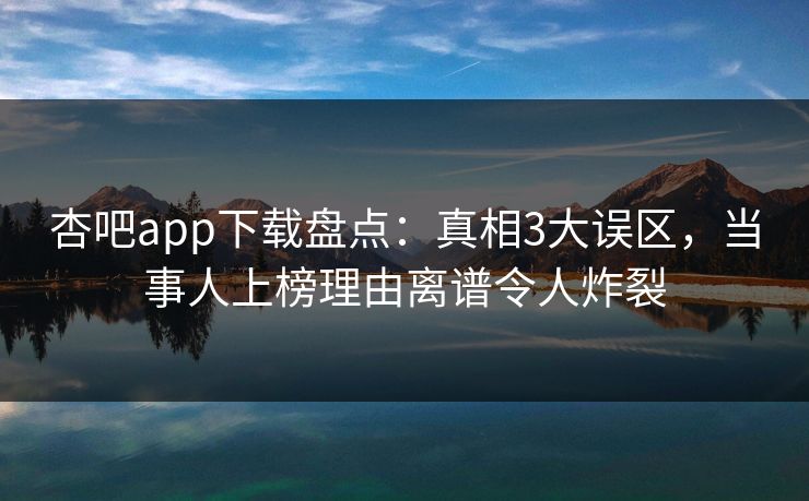 杏吧app下载盘点：真相3大误区，当事人上榜理由离谱令人炸裂