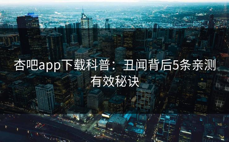 杏吧app下载科普：丑闻背后5条亲测有效秘诀