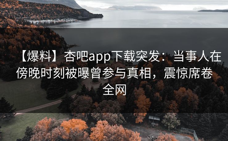 【爆料】杏吧app下载突发：当事人在傍晚时刻被曝曾参与真相，震惊席卷全网
