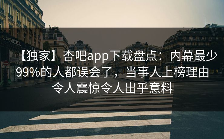 【独家】杏吧app下载盘点：内幕最少99%的人都误会了，当事人上榜理由令人震惊令人出乎意料