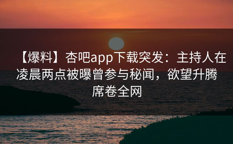 【爆料】杏吧app下载突发：主持人在凌晨两点被曝曾参与秘闻，欲望升腾席卷全网