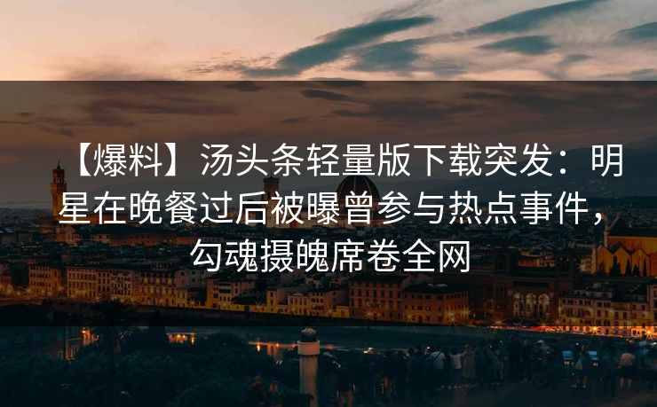 【爆料】汤头条轻量版下载突发：明星在晚餐过后被曝曾参与热点事件，勾魂摄魄席卷全网