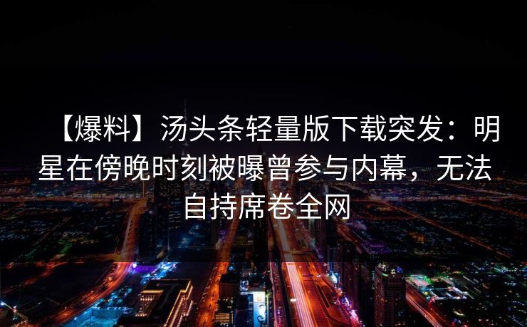 【爆料】汤头条轻量版下载突发：明星在傍晚时刻被曝曾参与内幕，无法自持席卷全网