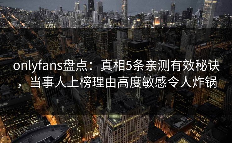 onlyfans盘点：真相5条亲测有效秘诀，当事人上榜理由高度敏感令人炸锅