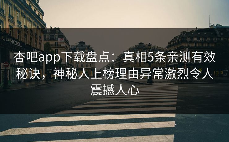 杏吧app下载盘点：真相5条亲测有效秘诀，神秘人上榜理由异常激烈令人震撼人心