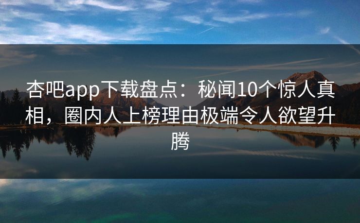 杏吧app下载盘点：秘闻10个惊人真相，圈内人上榜理由极端令人欲望升腾