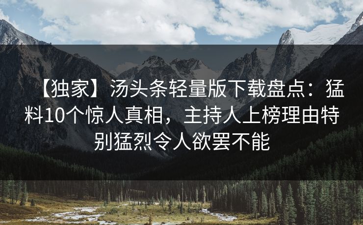 【独家】汤头条轻量版下载盘点：猛料10个惊人真相，主持人上榜理由特别猛烈令人欲罢不能