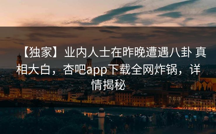 【独家】业内人士在昨晚遭遇八卦 真相大白，杏吧app下载全网炸锅，详情揭秘
