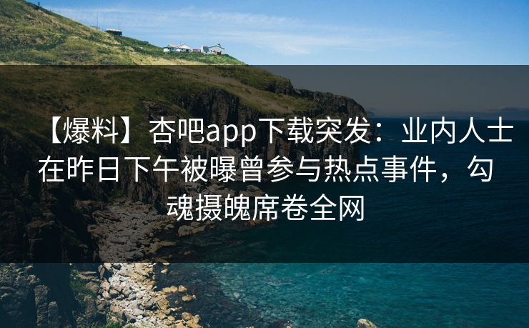 【爆料】杏吧app下载突发：业内人士在昨日下午被曝曾参与热点事件，勾魂摄魄席卷全网