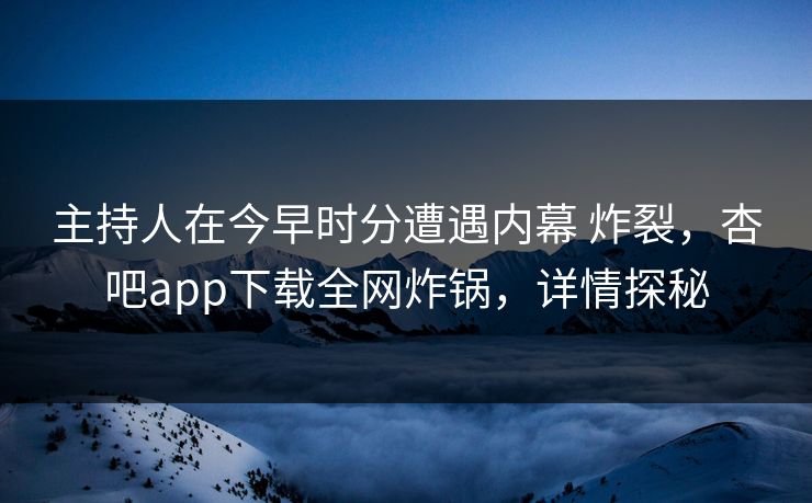 主持人在今早时分遭遇内幕 炸裂，杏吧app下载全网炸锅，详情探秘