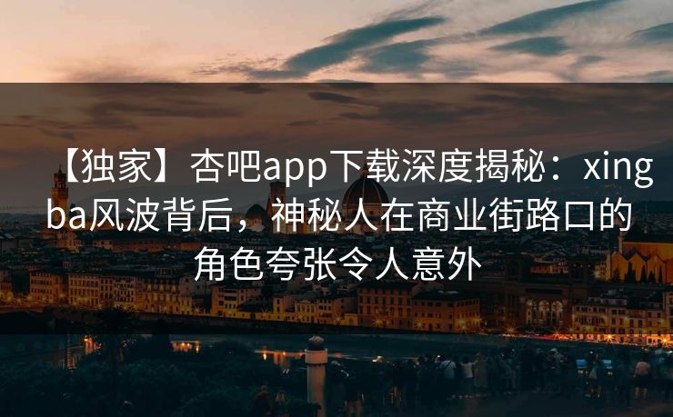 【独家】杏吧app下载深度揭秘：xingba风波背后，神秘人在商业街路口的角色夸张令人意外