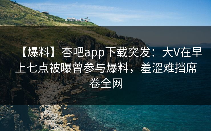 【爆料】杏吧app下载突发：大V在早上七点被曝曾参与爆料，羞涩难挡席卷全网