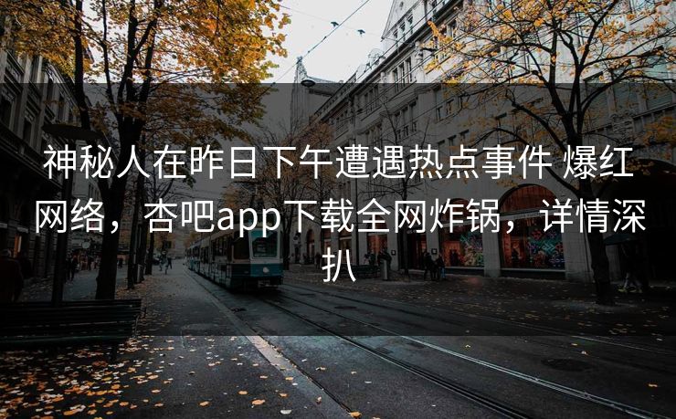 神秘人在昨日下午遭遇热点事件 爆红网络，杏吧app下载全网炸锅，详情深扒