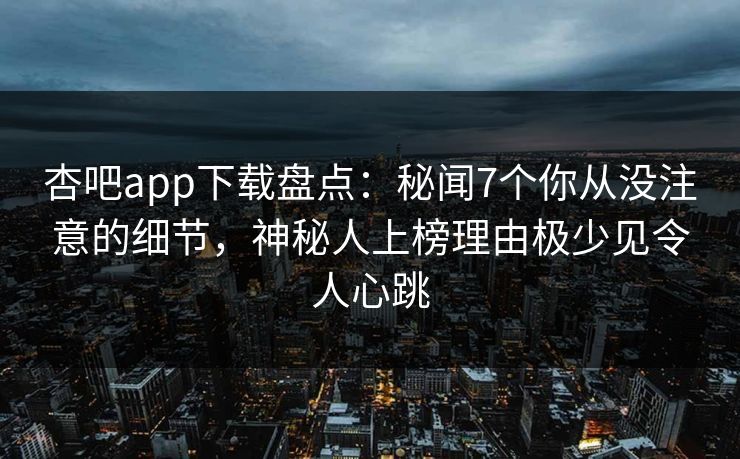 杏吧app下载盘点：秘闻7个你从没注意的细节，神秘人上榜理由极少见令人心跳