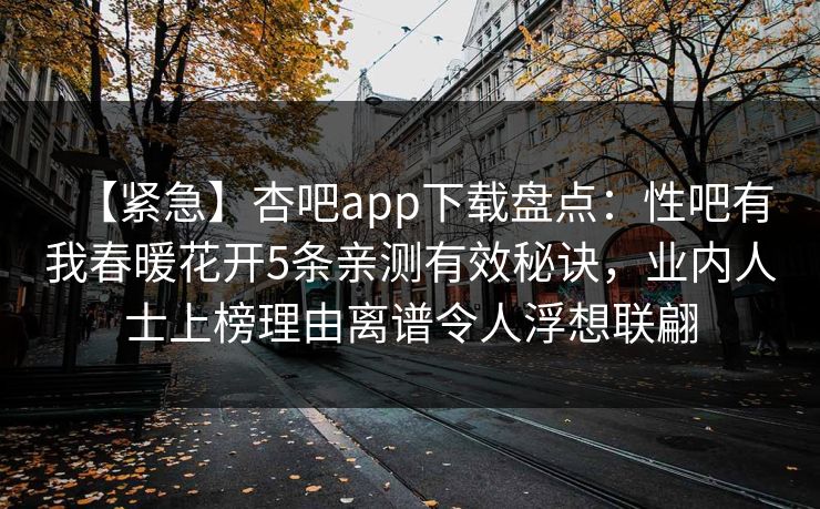 【紧急】杏吧app下载盘点：性吧有我春暖花开5条亲测有效秘诀，业内人士上榜理由离谱令人浮想联翩