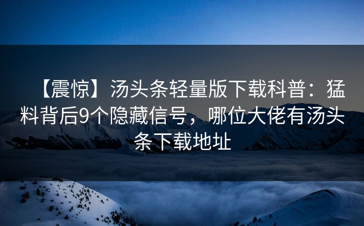 【震惊】汤头条轻量版下载科普：猛料背后9个隐藏信号，哪位大佬有汤头条下载地址