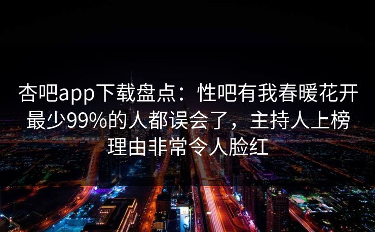 杏吧app下载盘点：性吧有我春暖花开最少99%的人都误会了，主持人上榜理由非常令人脸红