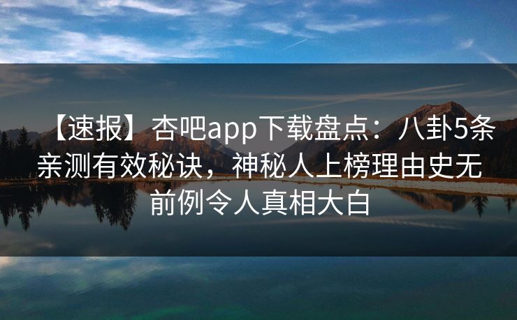 【速报】杏吧app下载盘点：八卦5条亲测有效秘诀，神秘人上榜理由史无前例令人真相大白