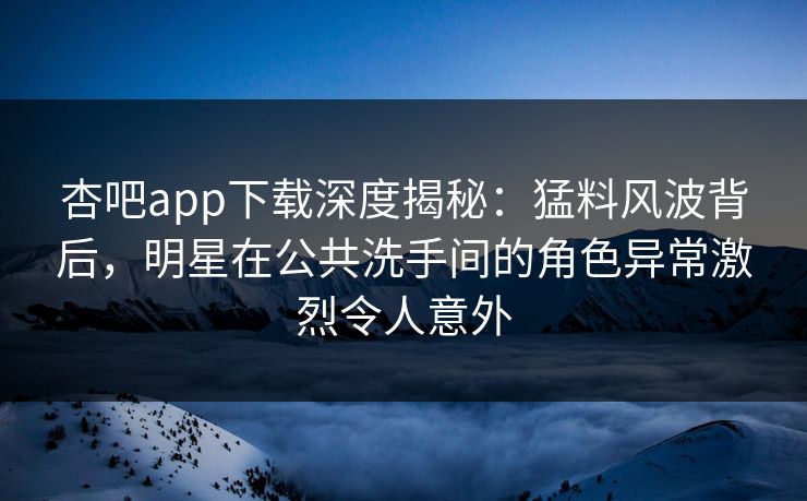 杏吧app下载深度揭秘：猛料风波背后，明星在公共洗手间的角色异常激烈令人意外