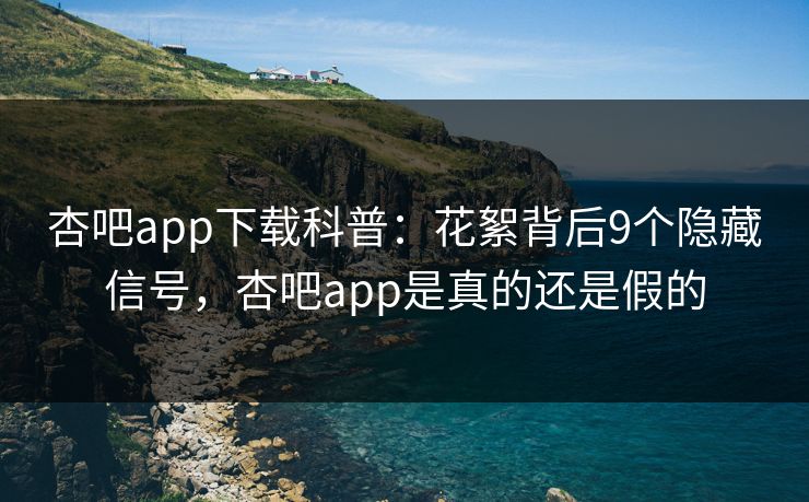 杏吧app下载科普：花絮背后9个隐藏信号，杏吧app是真的还是假的