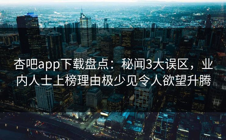 杏吧app下载盘点：秘闻3大误区，业内人士上榜理由极少见令人欲望升腾