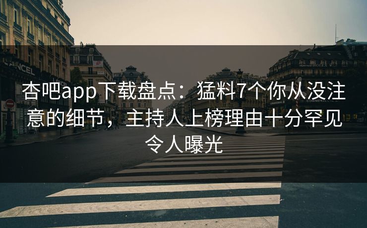杏吧app下载盘点：猛料7个你从没注意的细节，主持人上榜理由十分罕见令人曝光