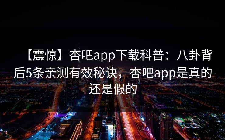 【震惊】杏吧app下载科普：八卦背后5条亲测有效秘诀，杏吧app是真的还是假的