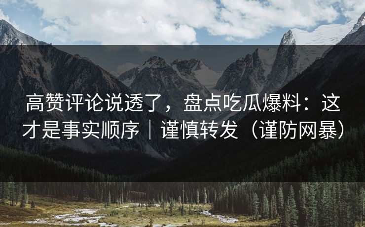 高赞评论说透了，盘点吃瓜爆料：这才是事实顺序｜谨慎转发（谨防网暴）