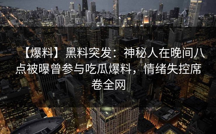 【爆料】黑料突发：神秘人在晚间八点被曝曾参与吃瓜爆料，情绪失控席卷全网