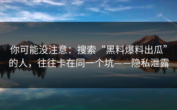 你可能没注意：搜索“黑料爆料出瓜”的人，往往卡在同一个坑——隐私泄露