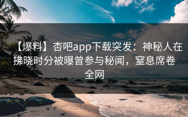 【爆料】杏吧app下载突发：神秘人在拂晓时分被曝曾参与秘闻，窒息席卷全网