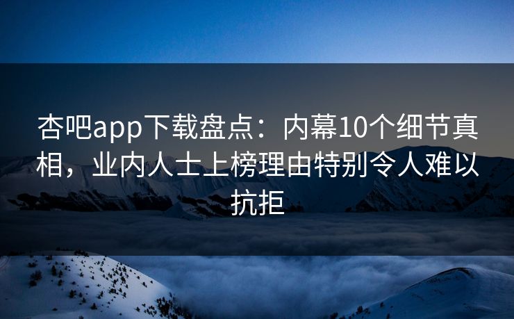 杏吧app下载盘点：内幕10个细节真相，业内人士上榜理由特别令人难以抗拒