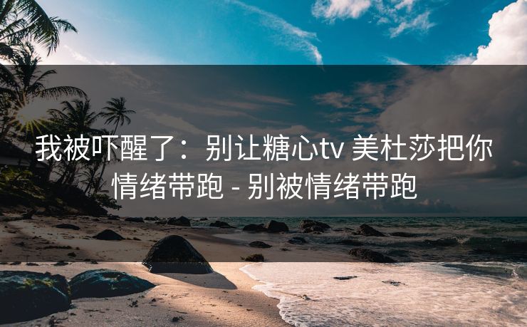 我被吓醒了：别让糖心tv 美杜莎把你情绪带跑 - 别被情绪带跑