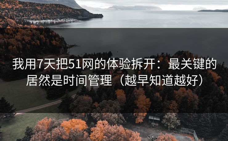 我用7天把51网的体验拆开：最关键的居然是时间管理（越早知道越好）