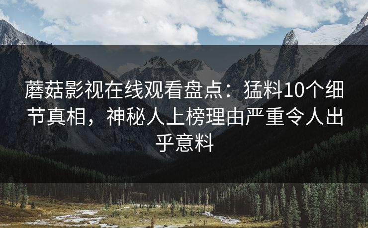蘑菇影视在线观看盘点：猛料10个细节真相，神秘人上榜理由严重令人出乎意料