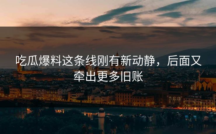 吃瓜爆料这条线刚有新动静，后面又牵出更多旧账