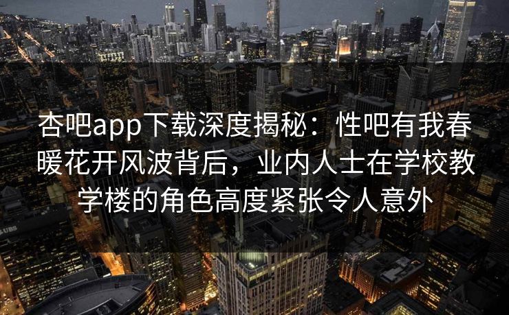 杏吧app下载深度揭秘：性吧有我春暖花开风波背后，业内人士在学校教学楼的角色高度紧张令人意外